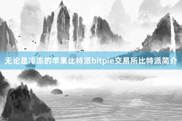 无论是冷冻的苹果比特派bitpie交易所比特派简介