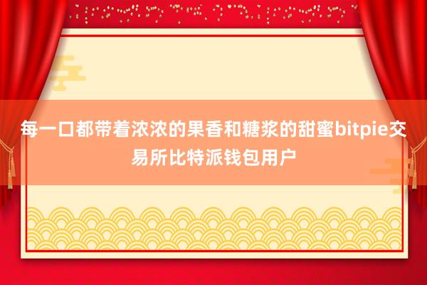 每一口都带着浓浓的果香和糖浆的甜蜜bitpie交易所比特派钱包用户