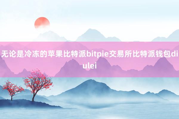 无论是冷冻的苹果比特派bitpie交易所比特派钱包diulei