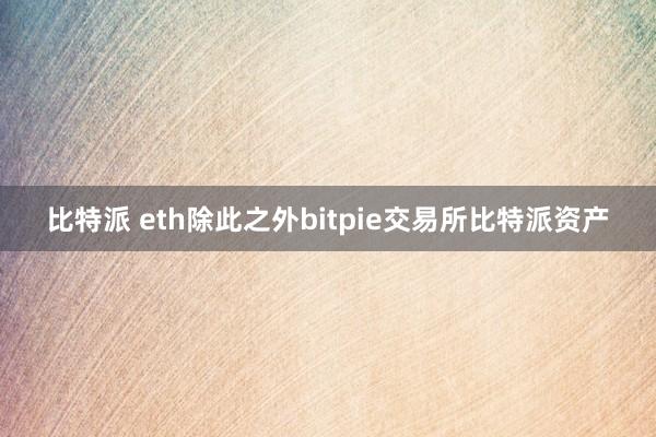 比特派 eth除此之外bitpie交易所比特派资产