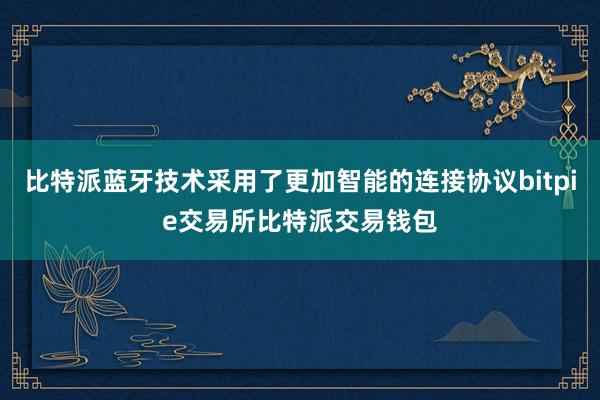 比特派蓝牙技术采用了更加智能的连接协议bitpie交易所比特派交易钱包