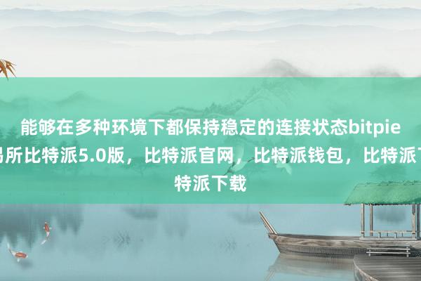 能够在多种环境下都保持稳定的连接状态bitpie交易所比特派5.0版，比特派官网，比特派钱包，比特派下载