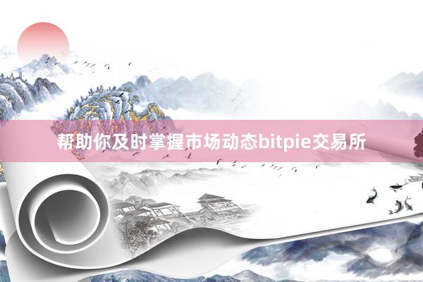 帮助你及时掌握市场动态bitpie交易所