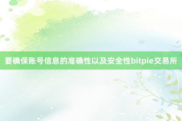 要确保账号信息的准确性以及安全性bitpie交易所