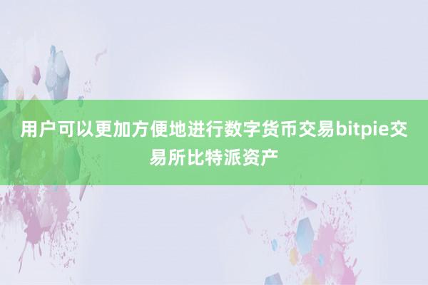 用户可以更加方便地进行数字货币交易bitpie交易所比特派资产