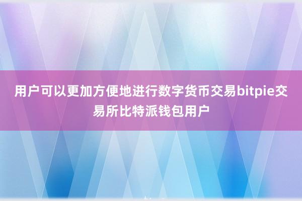 用户可以更加方便地进行数字货币交易bitpie交易所比特派钱包用户