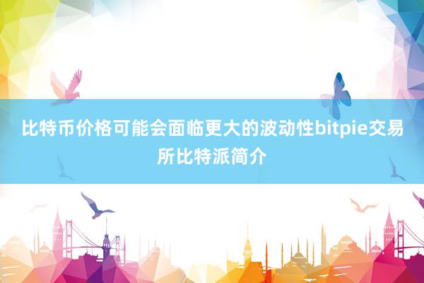 比特币价格可能会面临更大的波动性bitpie交易所比特派简介