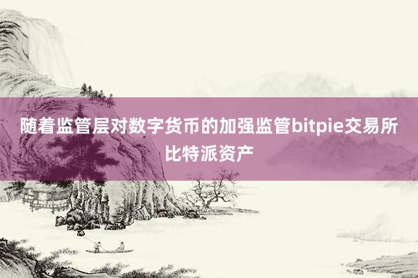 随着监管层对数字货币的加强监管bitpie交易所比特派资产