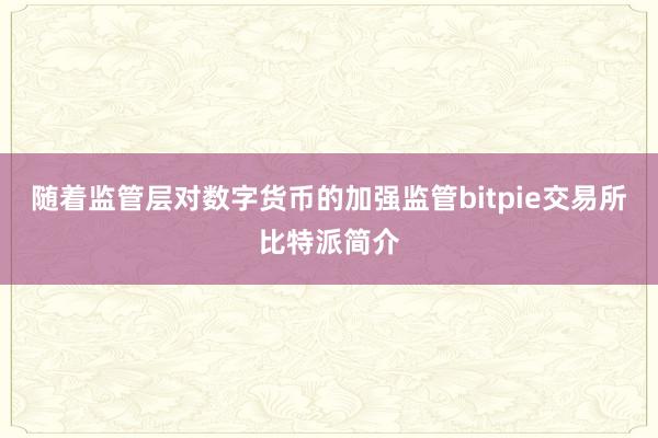 随着监管层对数字货币的加强监管bitpie交易所比特派简介