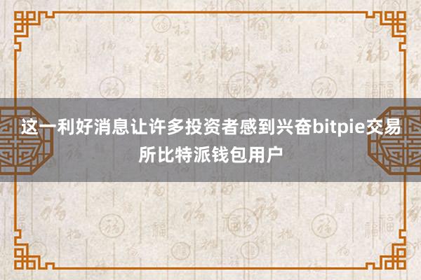 这一利好消息让许多投资者感到兴奋bitpie交易所比特派钱包用户