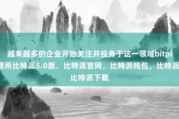 越来越多的企业开始关注并投身于这一领域bitpie交易所比特派5.0版，比特派官网，比特派钱包，比特派下载