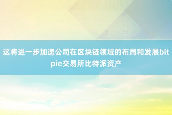 这将进一步加速公司在区块链领域的布局和发展bitpie交易所比特派资产