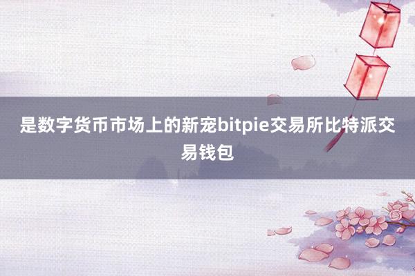 是数字货币市场上的新宠bitpie交易所比特派交易钱包