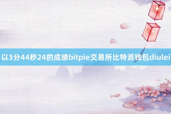 以3分44秒24的成绩bitpie交易所比特派钱包diulei