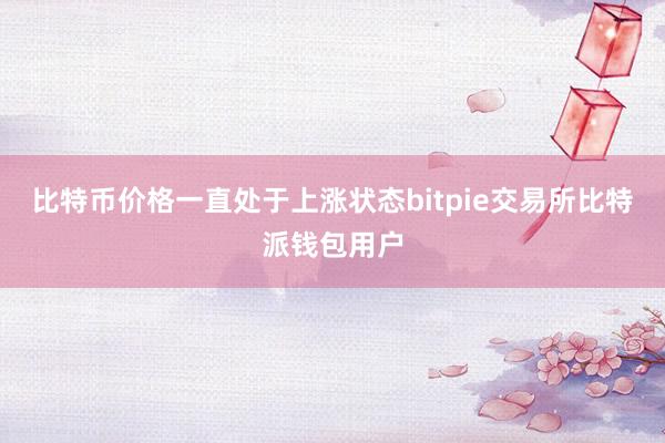 比特币价格一直处于上涨状态bitpie交易所比特派钱包用户