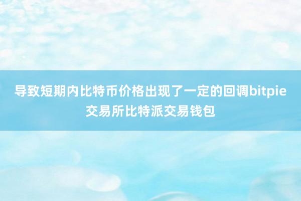 导致短期内比特币价格出现了一定的回调bitpie交易所比特派交易钱包