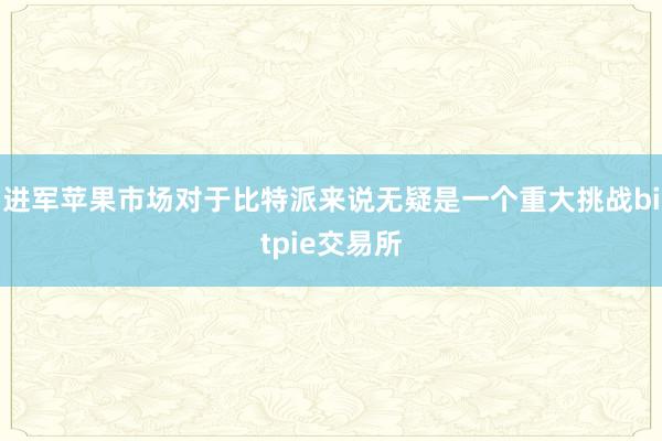 进军苹果市场对于比特派来说无疑是一个重大挑战bitpie交易所