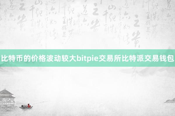 比特币的价格波动较大bitpie交易所比特派交易钱包