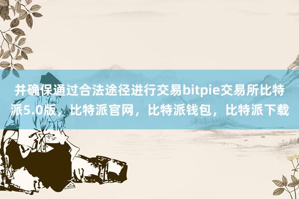 并确保通过合法途径进行交易bitpie交易所比特派5.0版，比特派官网，比特派钱包，比特派下载