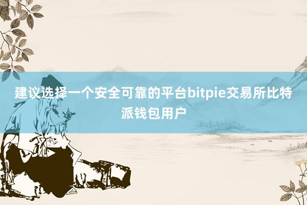 建议选择一个安全可靠的平台bitpie交易所比特派钱包用户