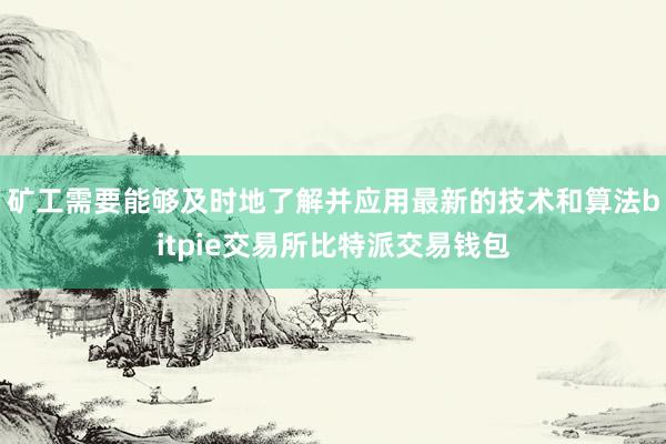 矿工需要能够及时地了解并应用最新的技术和算法bitpie交易所比特派交易钱包