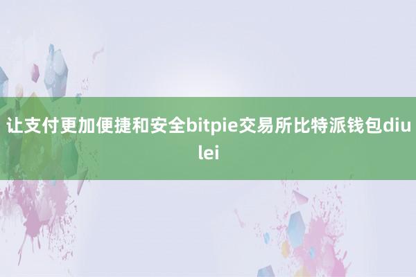 让支付更加便捷和安全bitpie交易所比特派钱包diulei