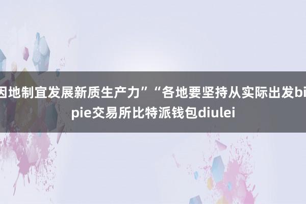 因地制宜发展新质生产力”“各地要坚持从实际出发bitpie交易所比特派钱包diulei