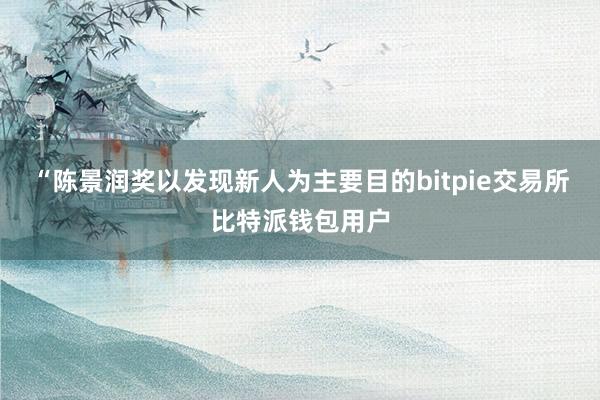 “陈景润奖以发现新人为主要目的bitpie交易所比特派钱包用户