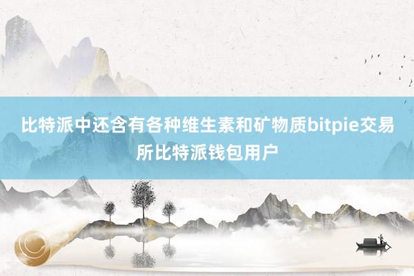 比特派中还含有各种维生素和矿物质bitpie交易所比特派钱包用户