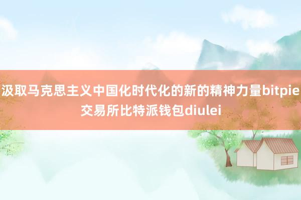 汲取马克思主义中国化时代化的新的精神力量bitpie交易所比特派钱包diulei