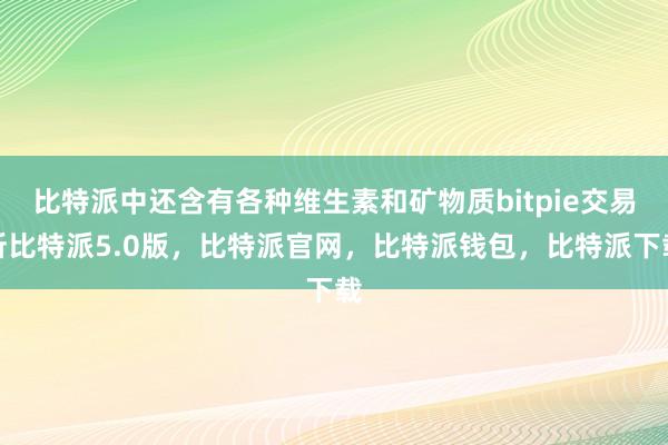 比特派中还含有各种维生素和矿物质bitpie交易所比特派5.0版，比特派官网，比特派钱包，比特派下载