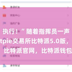 执行！”随着指挥员一声令下bitpie交易所比特派5.0版，比特派官网，比特派钱包，比特派下载