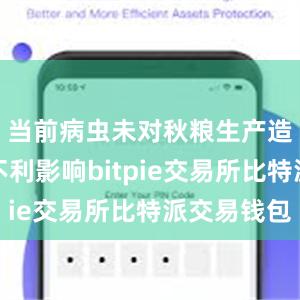 当前病虫未对秋粮生产造成明显不利影响bitpie交易所比特派交易钱包