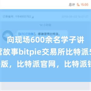 向现场600余名学子讲述军营故事bitpie交易所比特派5.0版，比特派官网，比特派钱包，比特派下载