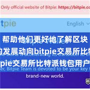 帮助他们更好地了解区块链行业的发展动向bitpie交易所比特派钱包用户