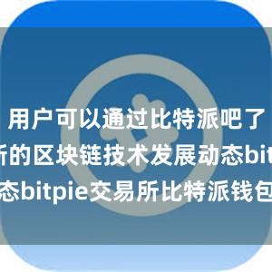 用户可以通过比特派吧了解到最新的区块链技术发展动态bitpie交易所比特派钱包用户