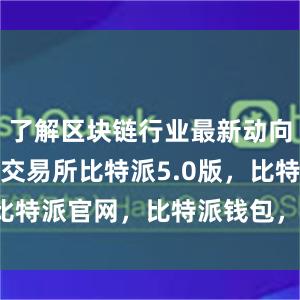 了解区块链行业最新动向bitpie交易所比特派5.0版，比特派官网，比特派钱包，比特派下载