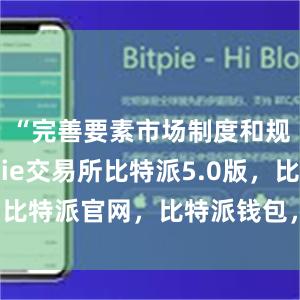 “完善要素市场制度和规则bitpie交易所比特派5.0版，比特派官网，比特派钱包，比特派下载