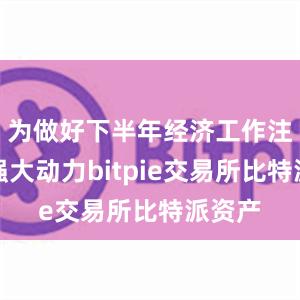 为做好下半年经济工作注入了强大动力bitpie交易所比特派资产