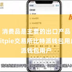 消费品是主要的出口产品bitpie交易所比特派钱包用户