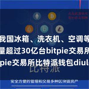 我国冰箱、洗衣机、空调等家电保有量超过30亿台bitpie交易所比特派钱包diulei