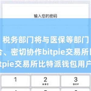 税务部门将与医保等部门相互配合、密切协作bitpie交易所比特派钱包用户