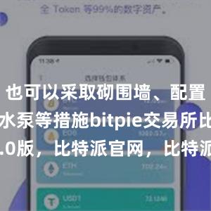 也可以采取砌围墙、配置小型抽水泵等措施bitpie交易所比特派5.0版，比特派官网，比特派钱包，比特派下载