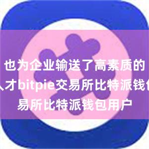 也为企业输送了高素质的专业人才bitpie交易所比特派钱包用户