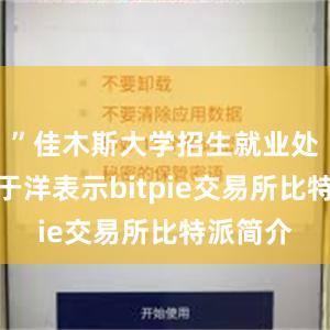 ”佳木斯大学招生就业处副处长于洋表示bitpie交易所比特派简介