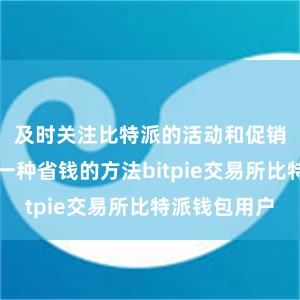 及时关注比特派的活动和促销信息也是一种省钱的方法bitpie交易所比特派钱包用户