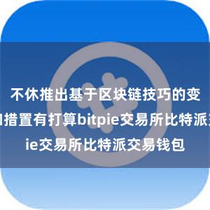 不休推出基于区块链技巧的变嫌居品和措置有打算bitpie交易所比特派交易钱包