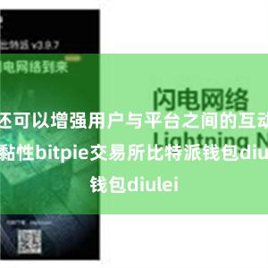 还可以增强用户与平台之间的互动和黏性bitpie交易所比特派钱包diulei